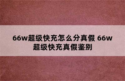 66w超级快充怎么分真假 66w超级快充真假鉴别